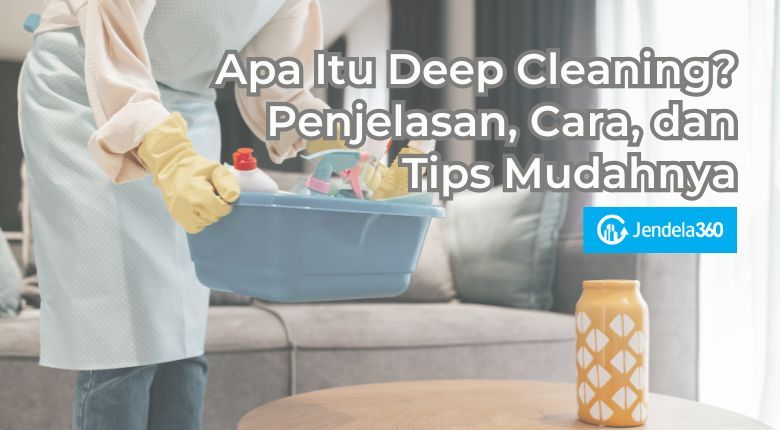 Apa Itu Deep Cleaning? Penjelasan, Cara, dan Tips Mudahnya