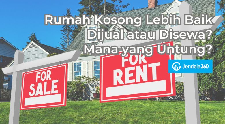 Rumah Kosong Lebih Baik Dijual atau Disewa? Lebih Untung Mana?