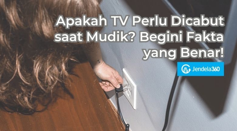 Apakah TV Perlu Dicabut saat Mudik? Begini Fakta yang Benar!